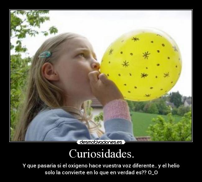 Curiosidades. - Y que pasaria si el oxigeno hace vuestra voz diferente.. y el helio
solo la convierte en lo que en verdad es?? O_O