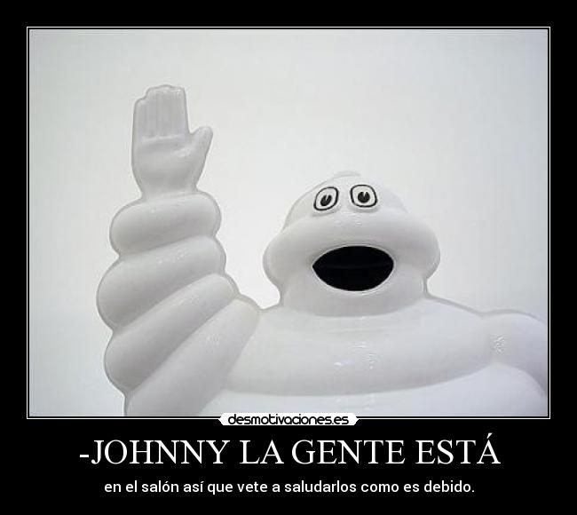 -JOHNNY LA GENTE ESTÁ - en el salón así que vete a saludarlos como es debido.