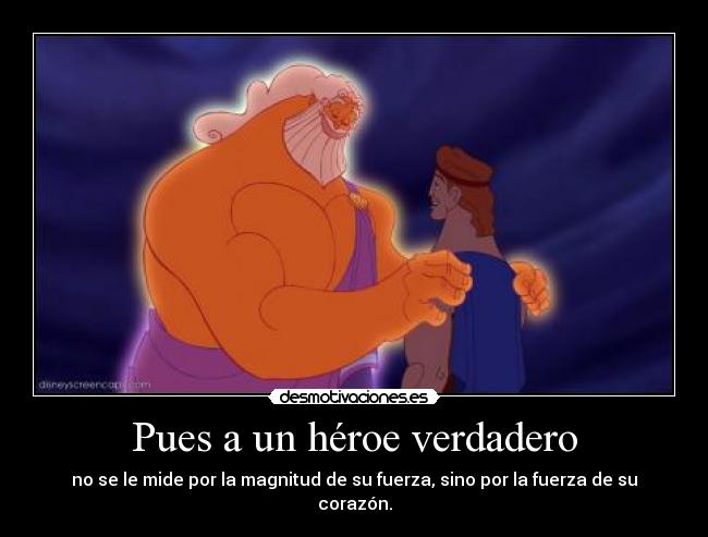 Pues a un héroe verdadero - no se le mide por la magnitud de su fuerza, sino por la fuerza de su corazón.