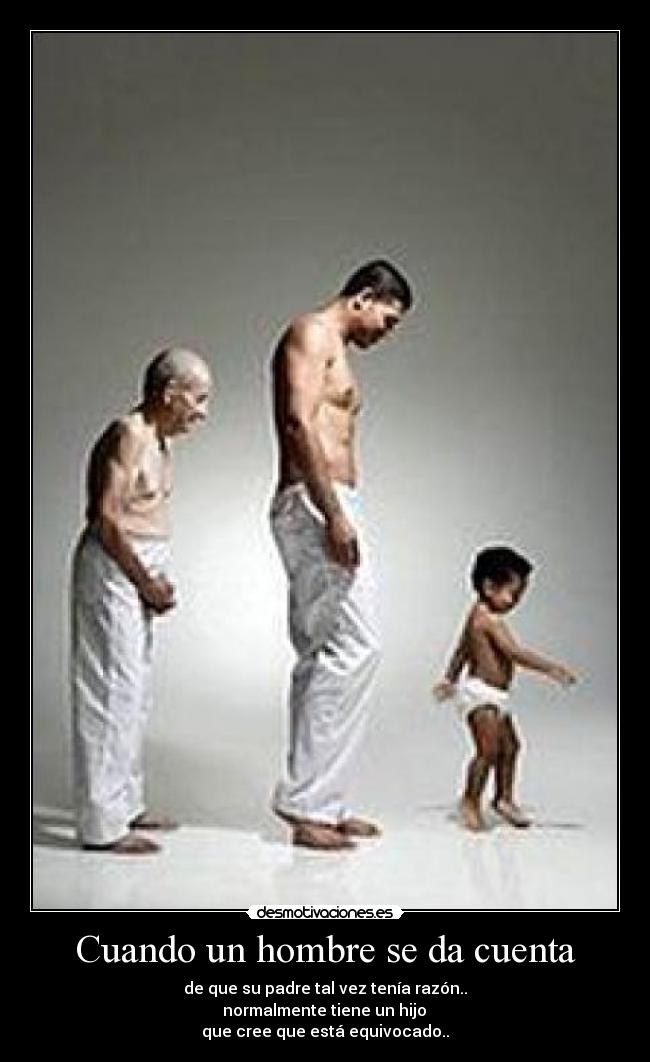 Cuando un hombre se da cuenta - de que su padre tal vez tenía razón..
normalmente tiene un hijo
que cree que está equivocado..