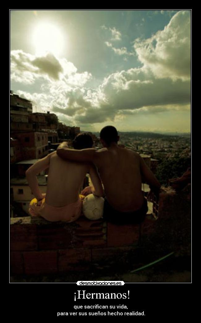 ¡Hermanos! - que sacrifican su vida,
para ver sus sueños hecho realidad.