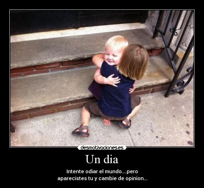 Un dia - Intente odiar el mundo....pero
aparecistes tu y cambie de opinion...