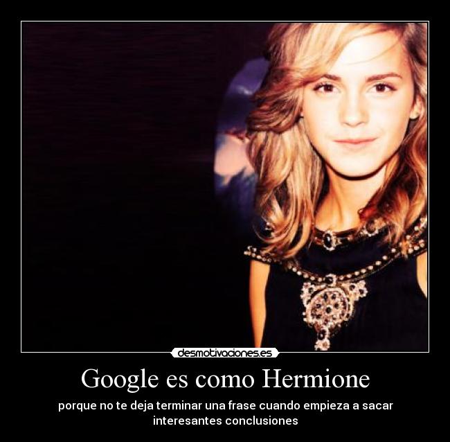 Google es como Hermione - porque no te deja terminar una frase cuando empieza a sacar
interesantes conclusiones