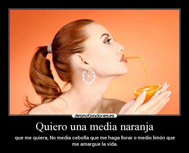 Quiero una media naranja - que me quiera, No media cebolla que me haga llorar o medio limón que
me amargue la vida.
