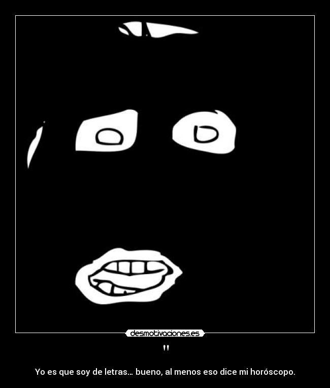 - Yo es que soy de letras… bueno, al menos eso dice mi horóscopo.