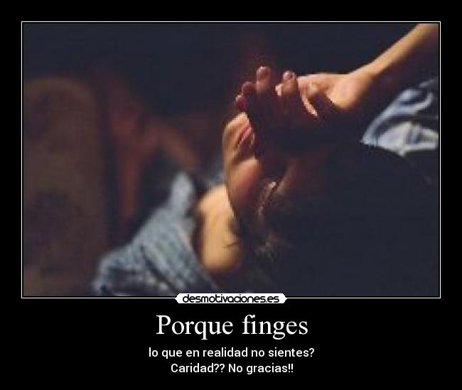 Porque finges - lo que en realidad no sientes?
Caridad?? No gracias!!