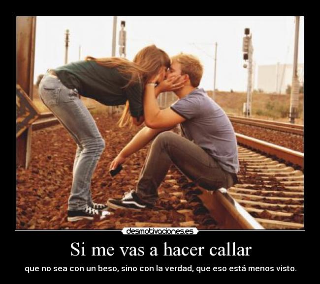 Si me vas a hacer callar - que no sea con un beso, sino con la verdad, que eso está menos visto.
