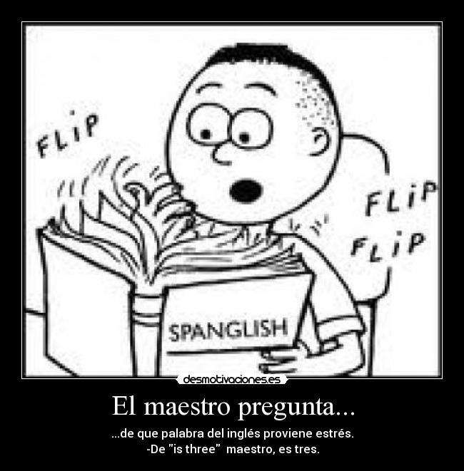 El maestro pregunta... - ...de que palabra del inglés proviene estrés.
-De is three  maestro, es tres.
