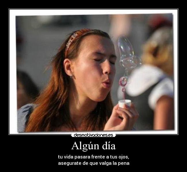 Algún día - tu vida pasara frente a tus ojos,
asegurate de que valga la pena