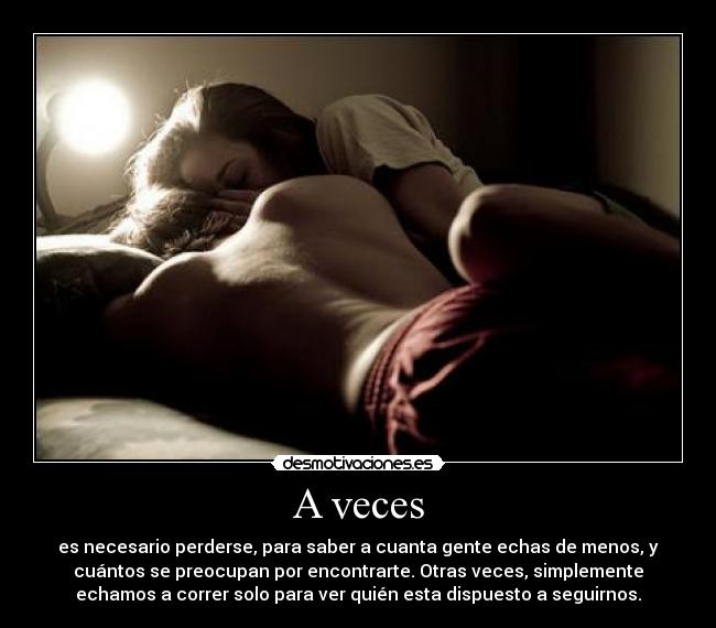 A veces - es necesario perderse, para saber a cuanta gente echas de menos, y
cuántos se preocupan por encontrarte. Otras veces, simplemente
echamos a correr solo para ver quién esta dispuesto a seguirnos.