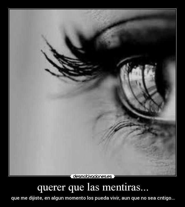 querer que las mentiras... - que me dijiste, en algun momento los pueda vivir, aun que no sea cntigo...