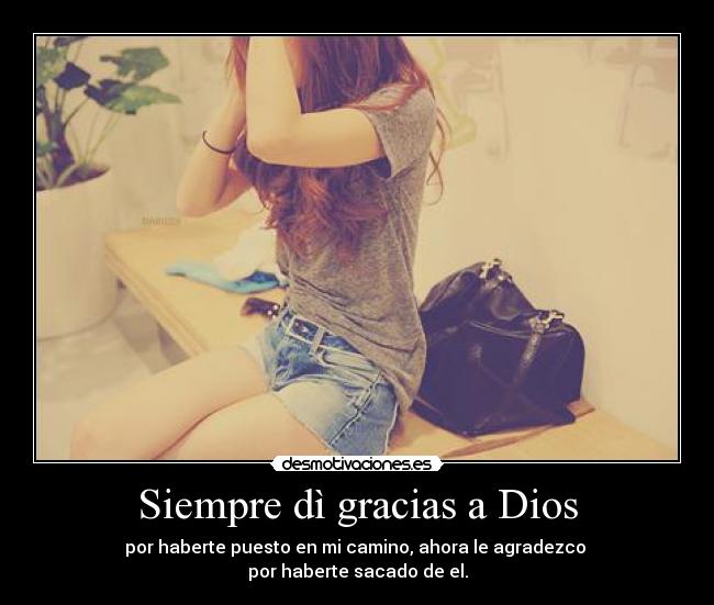Siempre dì gracias a Dios - por haberte puesto en mi camino, ahora le agradezco
por haberte sacado de el.