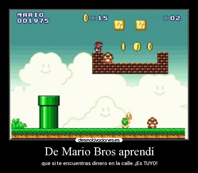 De Mario Bros aprendí - que si te encuentras dinero en la calle..¡Es TUYO!