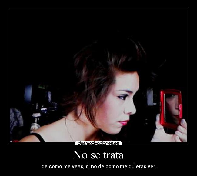 No se trata - de como me veas, si no de como me quieras ver.