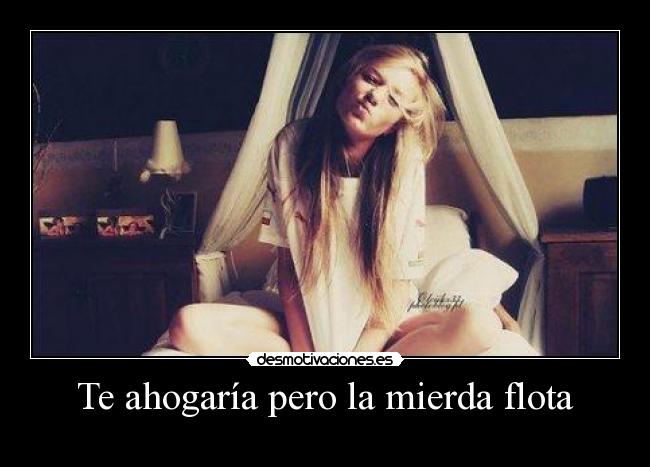 Te ahogaría pero la mierda flota - 
