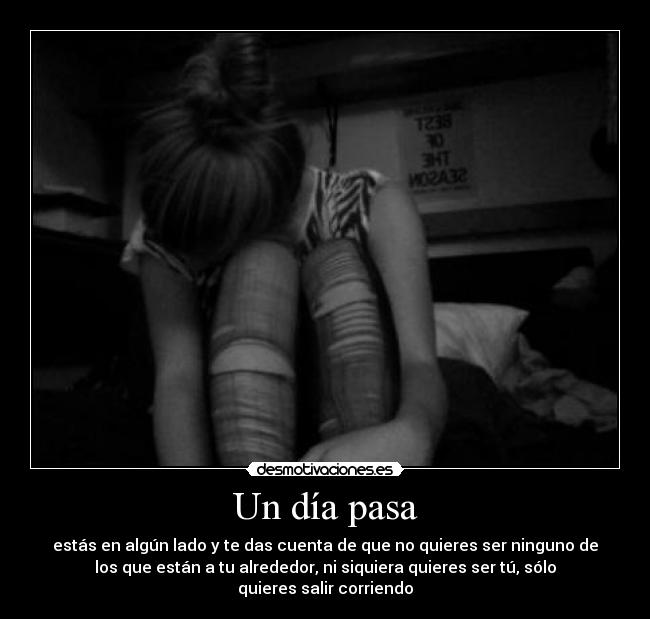 Un día pasa - estás en algún lado y te das cuenta de que no quieres ser ninguno de
los que están a tu alrededor, ni siquiera quieres ser tú, sólo
quieres salir corriendo