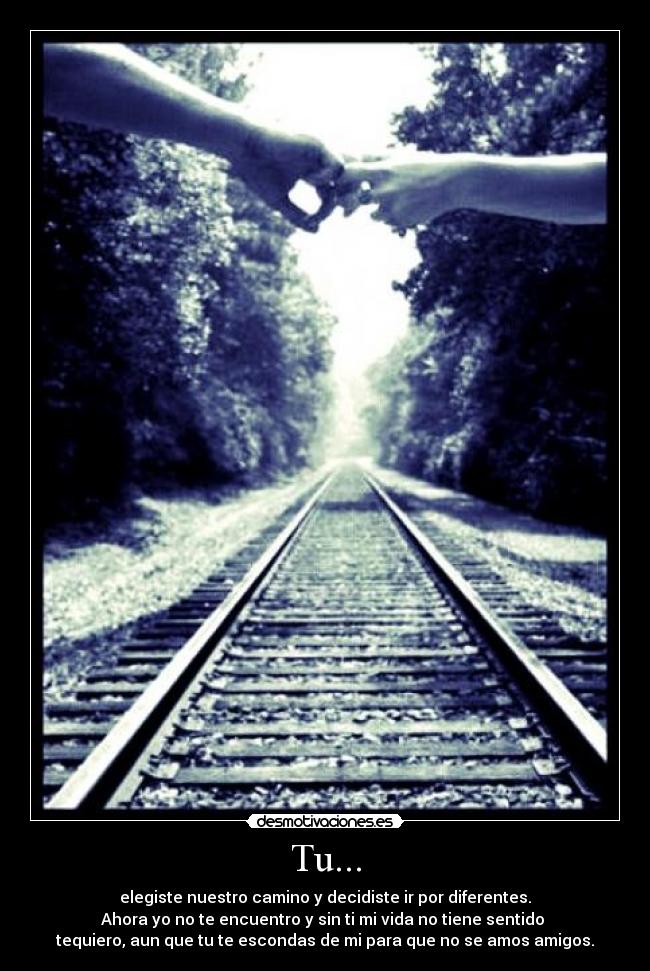Tu... - elegiste nuestro camino y decidiste ir por diferentes.
Ahora yo no te encuentro y sin ti mi vida no tiene sentido
tequiero, aun que tu te escondas de mi para que no se amos amigos.