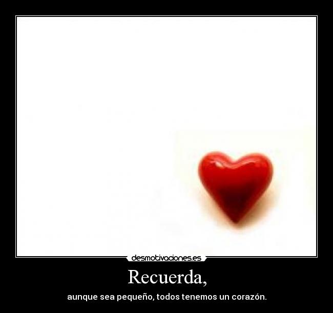 Recuerda, - aunque sea pequeño, todos tenemos un corazón.