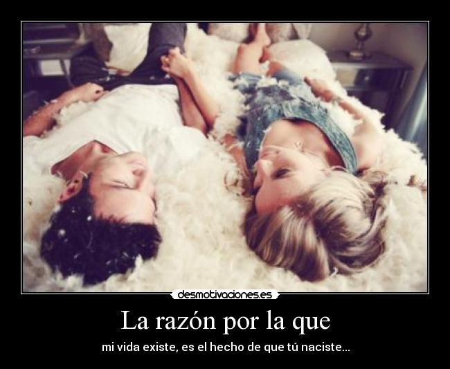 La razón por la que - mi vida existe, es el hecho de que tú naciste...