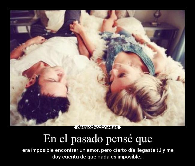 En el pasado pensé que - era imposible encontrar un amor, pero cierto día llegaste tú y me
doy cuenta de que nada es imposible...