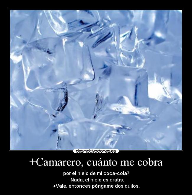 +Camarero, cuánto me cobra - por el hielo de mi coca-cola?
-Nada, el hielo es gratis.
+Vale, entonces póngame dos quilos.