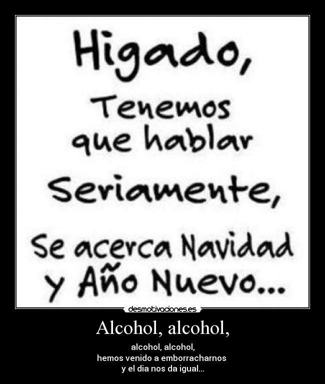 Alcohol, alcohol, - alcohol, alcohol,
hemos venido a emborracharnos
y el dia nos da igual...