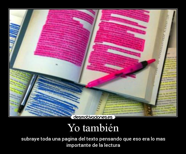 Yo también - subraye toda una pagina del texto pensando que eso era lo mas
importante de la lectura