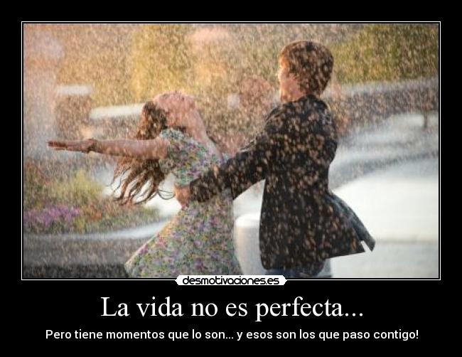La vida no es perfecta... - Pero tiene momentos que lo son... y esos son los que paso contigo!