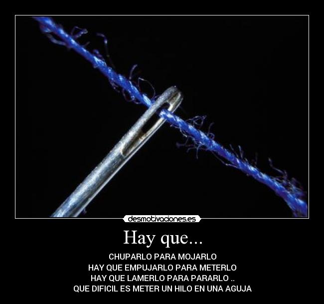 Hay que... - CHUPARLO PARA MOJARLO
HAY QUE EMPUJARLO PARA METERLO
HAY QUE LAMERLO PARA PARARLO ..
QUE DIFICIL ES METER UN HILO EN UNA AGUJA
