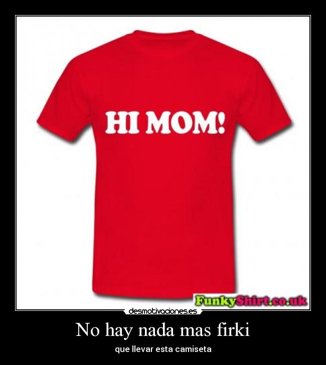 No hay nada mas firki - que llevar esta camiseta