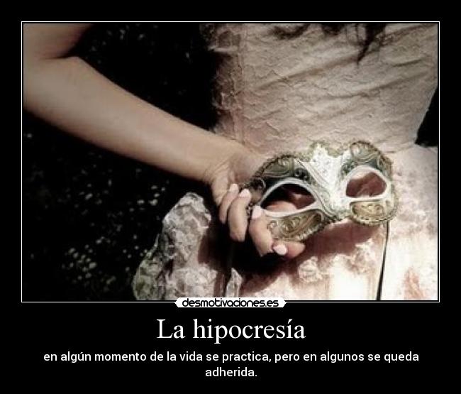 La hipocresía - en algún momento de la vida se practica, pero en algunos se queda adherida.