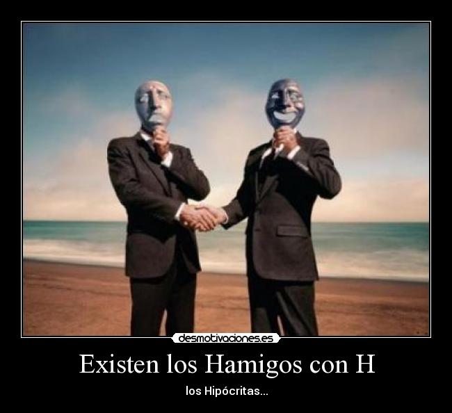 Existen los Hamigos con H - los Hipócritas...
