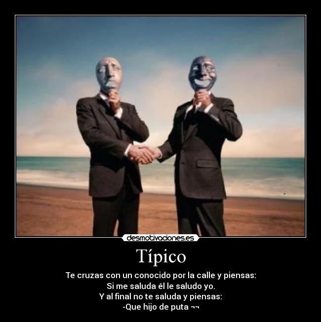 Típico - Te cruzas con un conocido por la calle y piensas:
Si me saluda él le saludo yo.
Y al final no te saluda y piensas:
-Que hijo de puta ¬¬