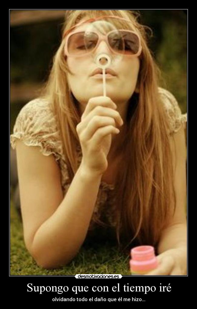Supongo que con el tiempo iré - olvidando todo el daño que él me hizo...