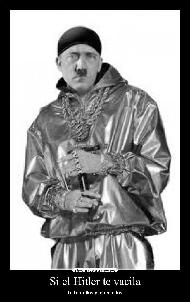 Si el Hitler te vacila - tu te callas y lo asimilas