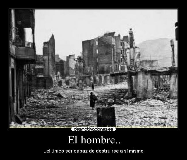 El hombre.. - ..el único ser capaz de destruirse a sí mismo