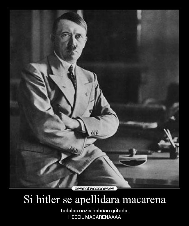 Si hitler se apellidara macarena - todolos nazis habrían gritado:
HEEEIL MACARENAAAA