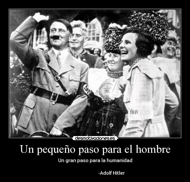 Un pequeño paso para el hombre - Un gran paso para la humanidad
-Adolf Hitler
