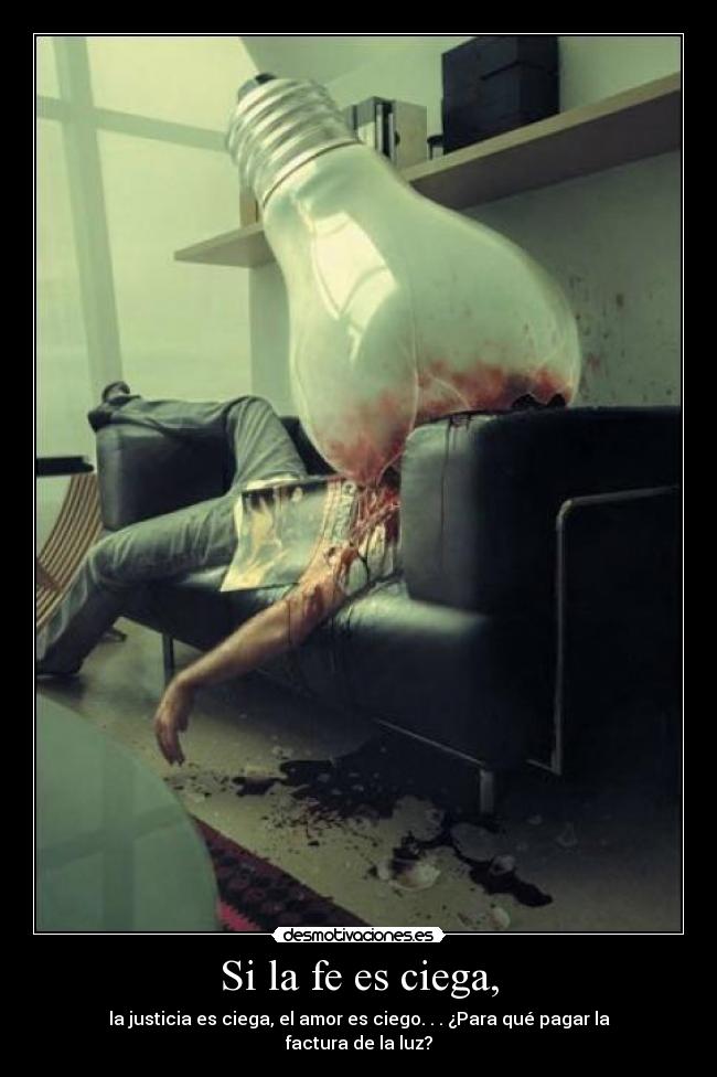 Si la fe es ciega, - la justicia es ciega, el amor es ciego. . . ¿Para qué pagar la factura de la luz?