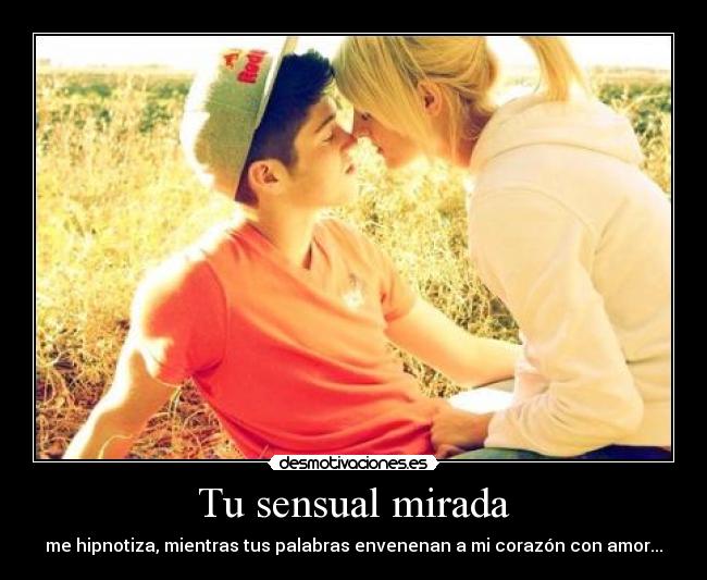 Tu sensual mirada - me hipnotiza, mientras tus palabras envenenan a mi corazón con amor...