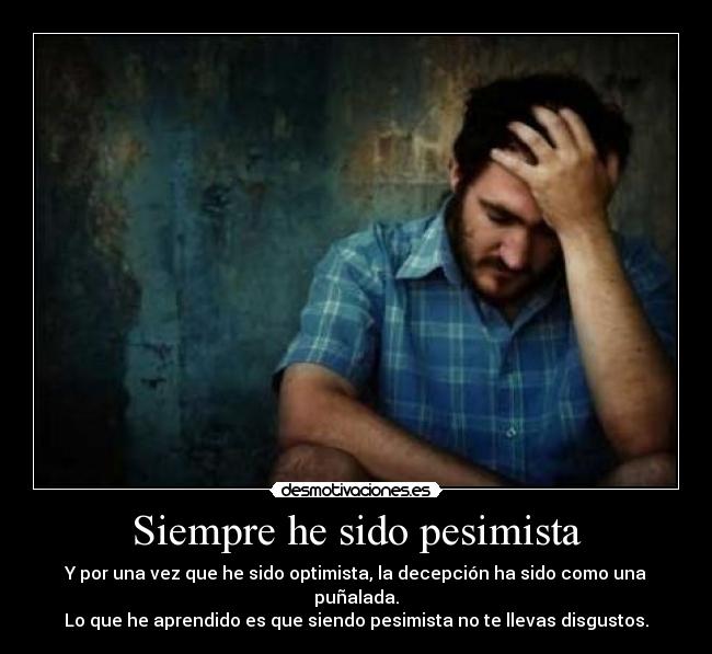 Siempre he sido pesimista - Y por una vez que he sido optimista, la decepción ha sido como una puñalada.
Lo que he aprendido es que siendo pesimista no te llevas disgustos.