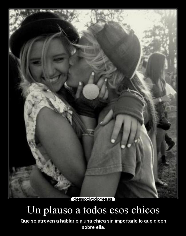 Un plauso a todos esos chicos - Que se atreven a hablarle a una chica sin importarle lo que dicen sobre ella.