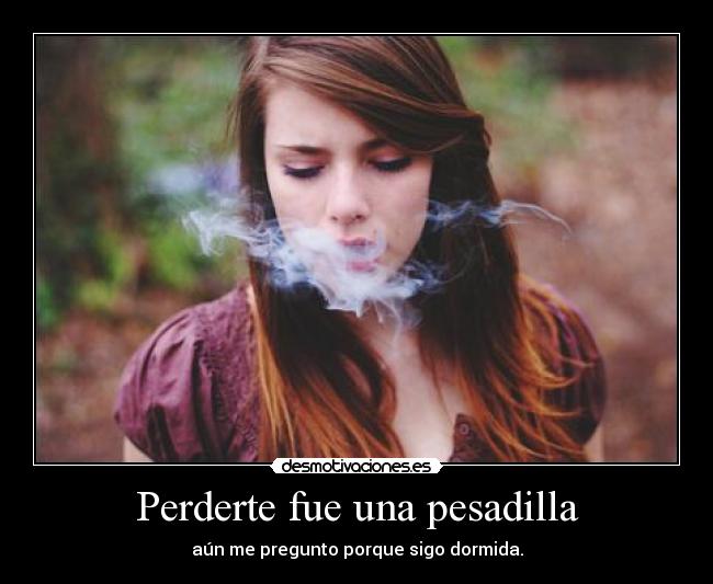 Perderte fue una pesadilla - aún me pregunto porque sigo dormida.