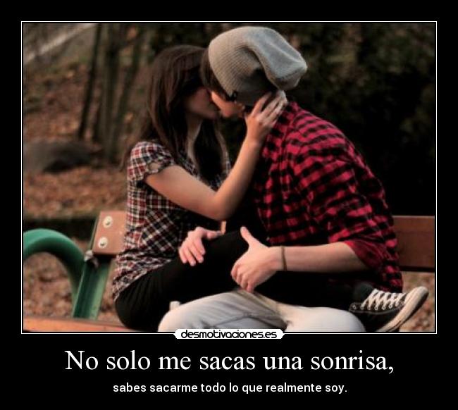 No solo me sacas una sonrisa, - sabes sacarme todo lo que realmente soy.