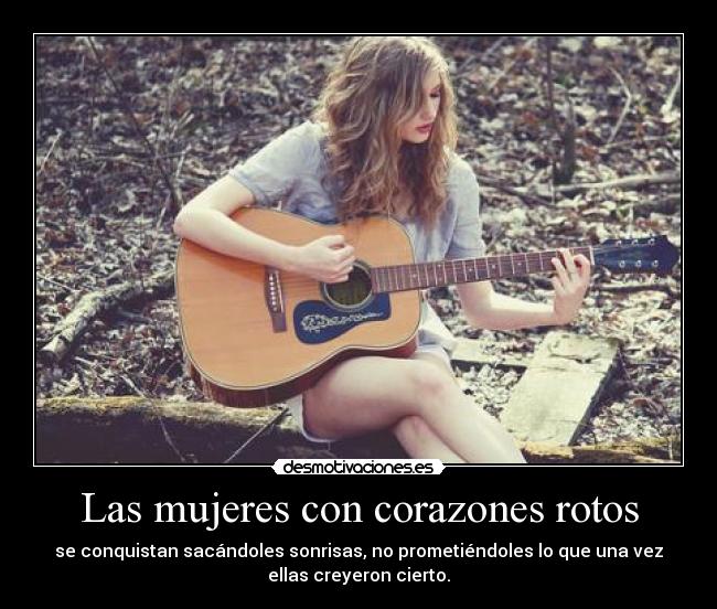 Las mujeres con corazones rotos - se conquistan sacándoles sonrisas, no prometiéndoles lo que una vez
ellas creyeron cierto.