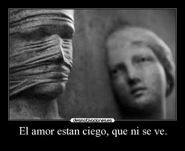 El amor estan ciego, que ni se ve. -