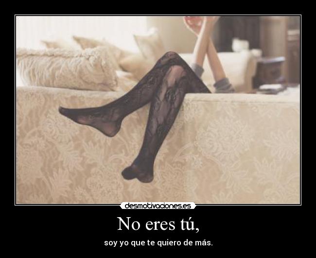 No eres tú, -
