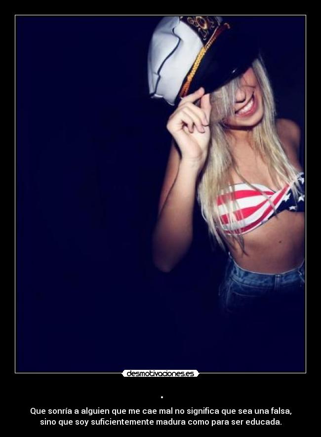 . - Que sonría a alguien que me cae mal no significa que sea una falsa,
sino que soy suficientemente madura como para ser educada.