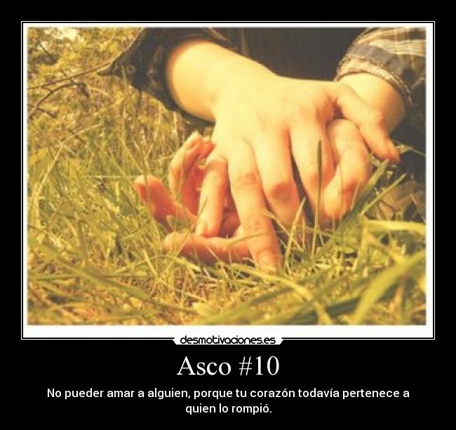 Asco #10 - No pueder amar a alguien, porque tu corazón todavía pertenece a quien lo rompió.
