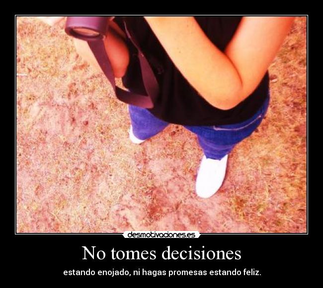 No tomes decisiones - estando enojado, ni hagas promesas estando feliz.